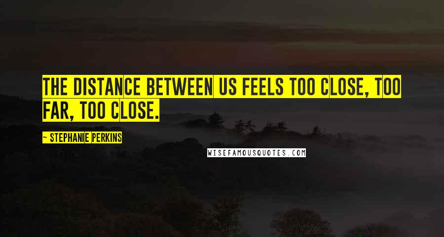 Stephanie Perkins Quotes: The distance between us feels too close, too far, too close.