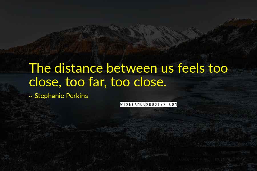 Stephanie Perkins Quotes: The distance between us feels too close, too far, too close.