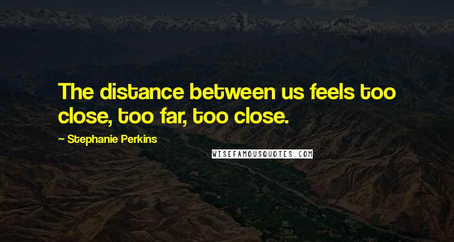 Stephanie Perkins Quotes: The distance between us feels too close, too far, too close.