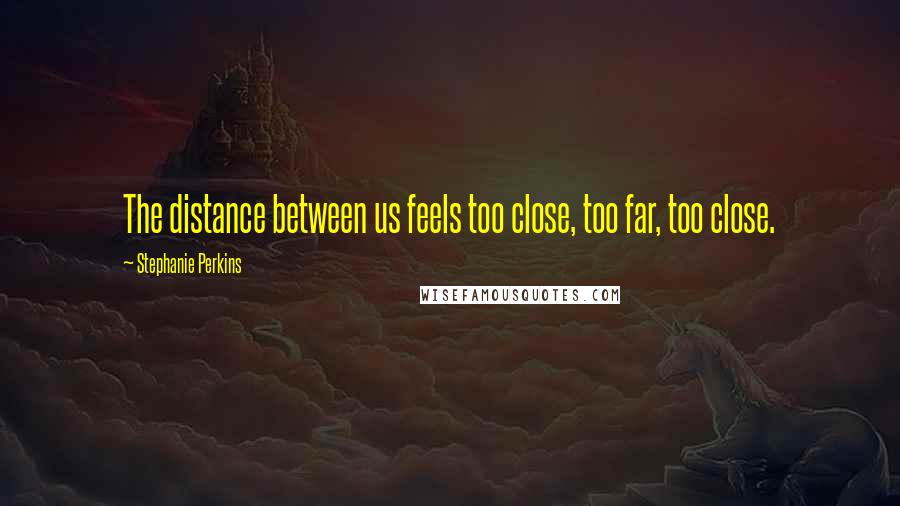 Stephanie Perkins Quotes: The distance between us feels too close, too far, too close.