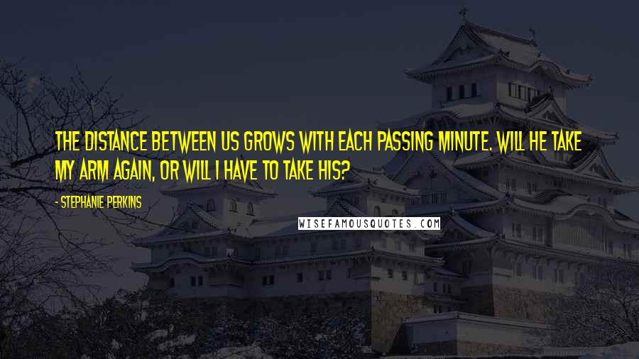 Stephanie Perkins Quotes: The distance between us grows with each passing minute. Will he take my arm again, or will I have to take his?