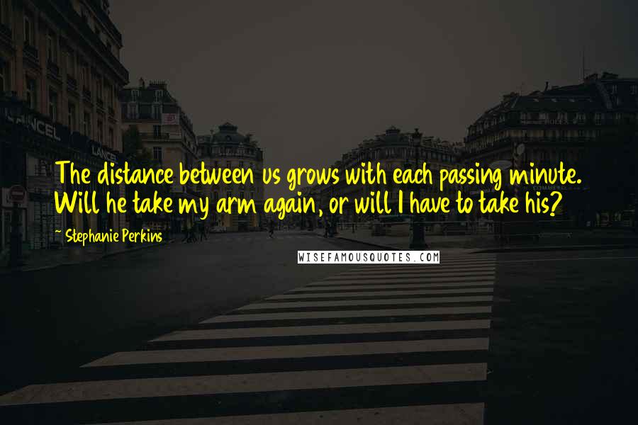 Stephanie Perkins Quotes: The distance between us grows with each passing minute. Will he take my arm again, or will I have to take his?