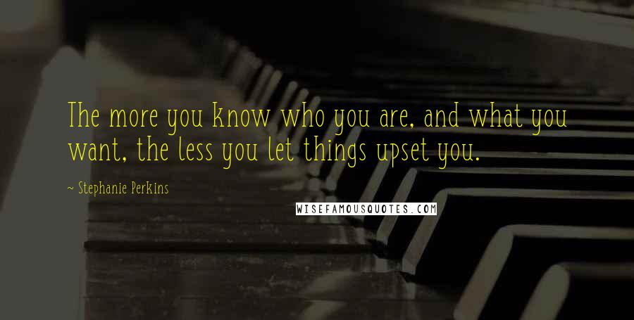 Stephanie Perkins Quotes: The more you know who you are, and what you want, the less you let things upset you.