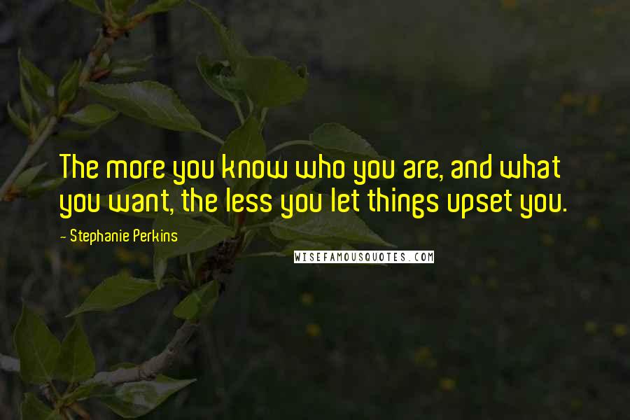 Stephanie Perkins Quotes: The more you know who you are, and what you want, the less you let things upset you.