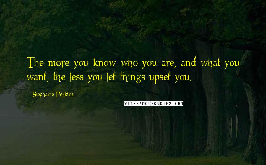 Stephanie Perkins Quotes: The more you know who you are, and what you want, the less you let things upset you.