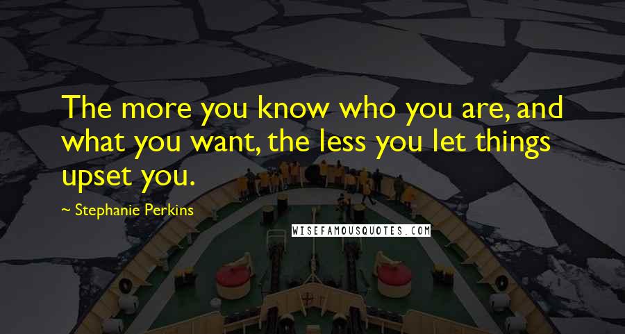 Stephanie Perkins Quotes: The more you know who you are, and what you want, the less you let things upset you.