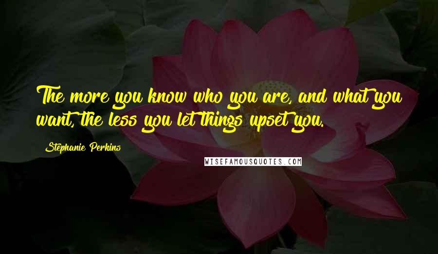 Stephanie Perkins Quotes: The more you know who you are, and what you want, the less you let things upset you.