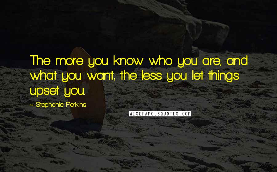 Stephanie Perkins Quotes: The more you know who you are, and what you want, the less you let things upset you.