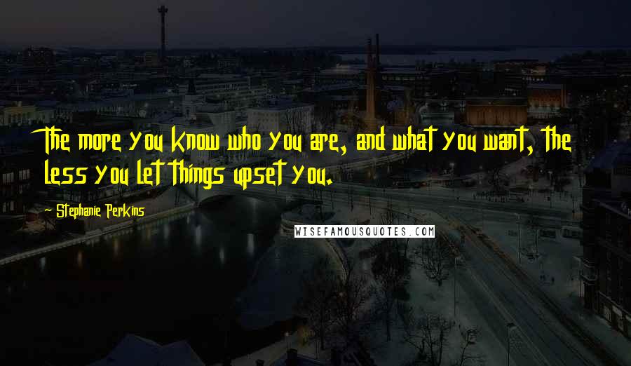 Stephanie Perkins Quotes: The more you know who you are, and what you want, the less you let things upset you.