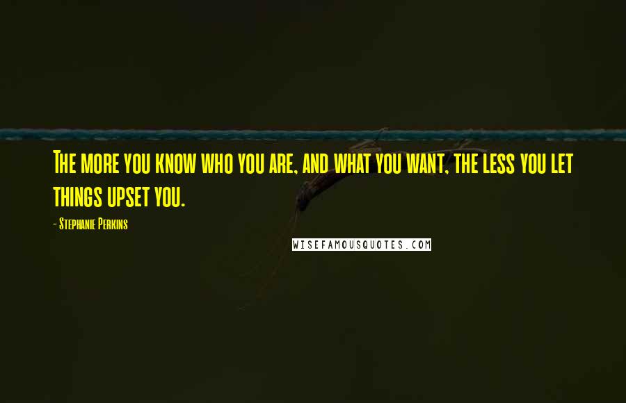 Stephanie Perkins Quotes: The more you know who you are, and what you want, the less you let things upset you.