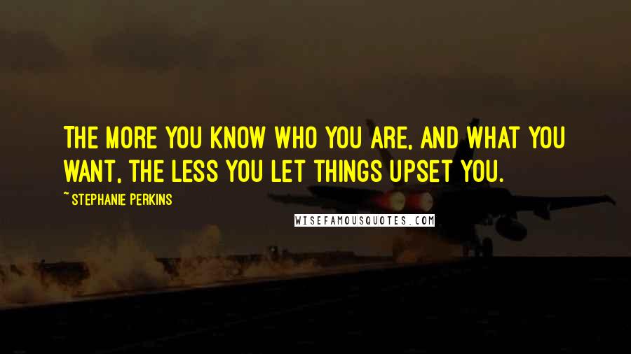Stephanie Perkins Quotes: The more you know who you are, and what you want, the less you let things upset you.