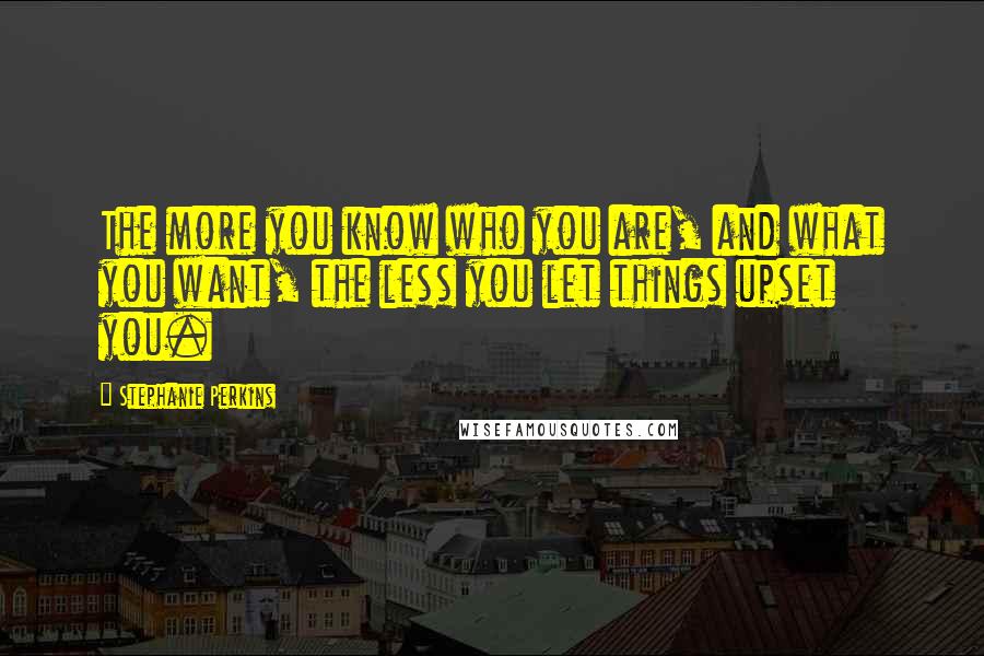 Stephanie Perkins Quotes: The more you know who you are, and what you want, the less you let things upset you.