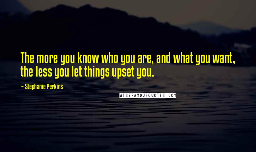 Stephanie Perkins Quotes: The more you know who you are, and what you want, the less you let things upset you.