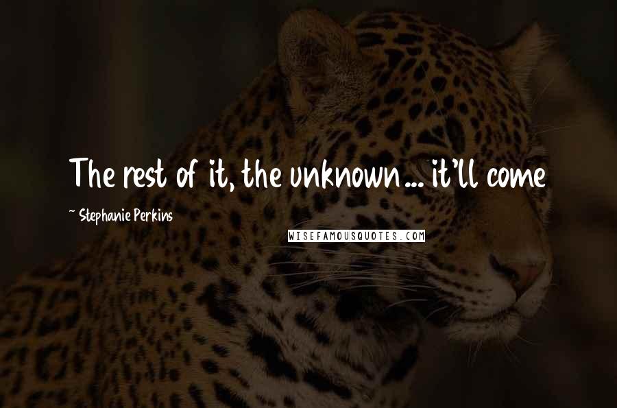 Stephanie Perkins Quotes: The rest of it, the unknown... it'll come