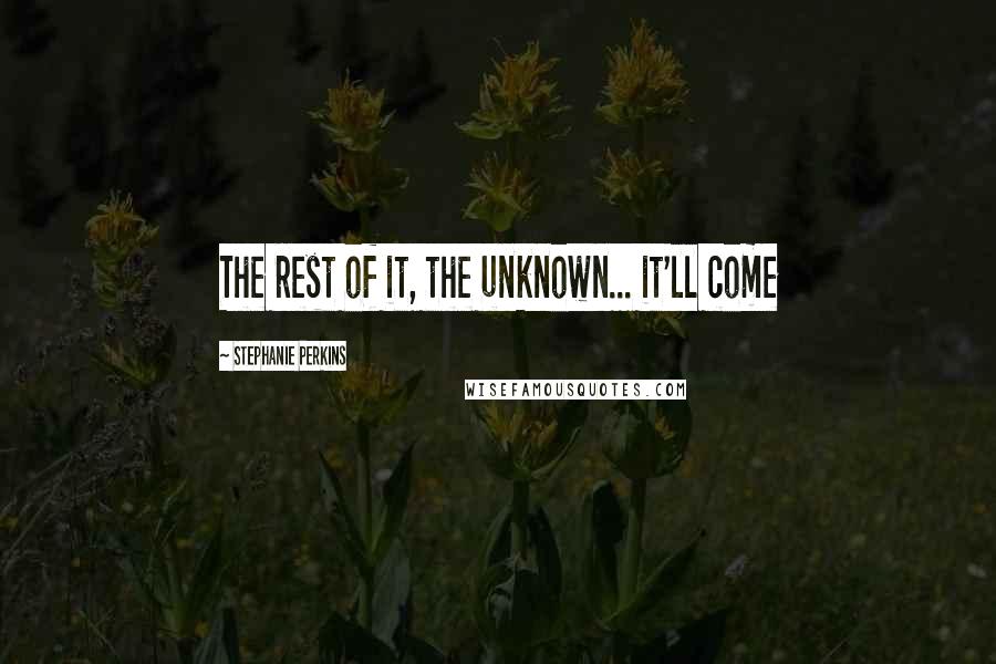 Stephanie Perkins Quotes: The rest of it, the unknown... it'll come