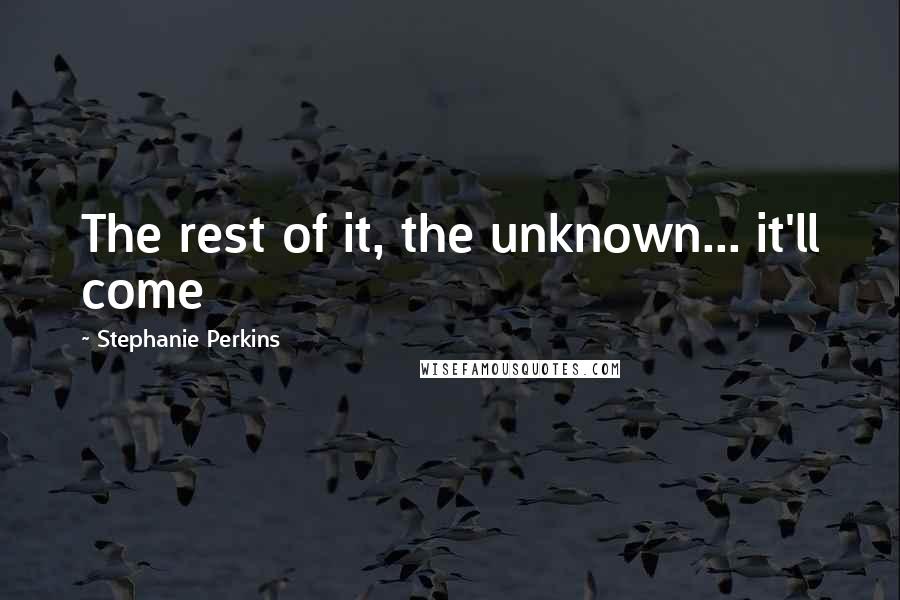 Stephanie Perkins Quotes: The rest of it, the unknown... it'll come