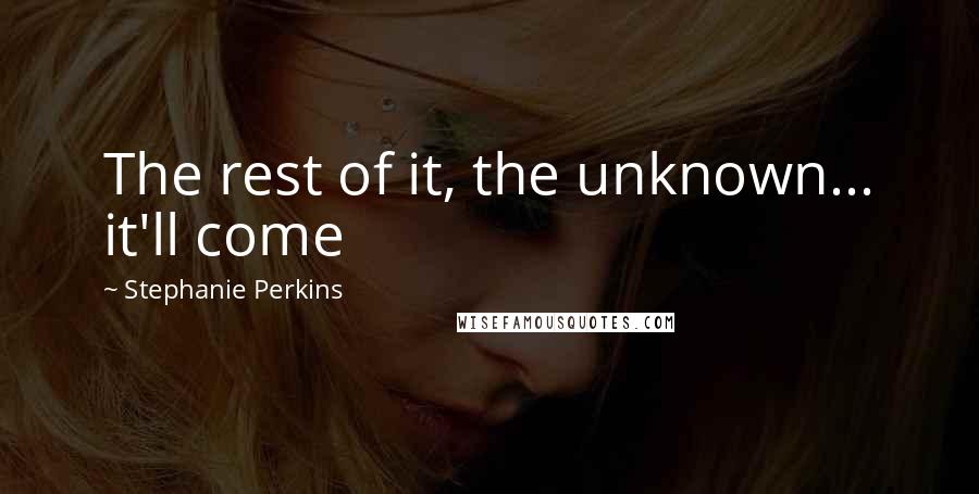 Stephanie Perkins Quotes: The rest of it, the unknown... it'll come