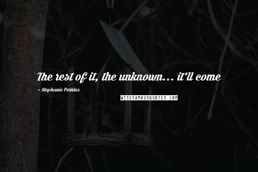 Stephanie Perkins Quotes: The rest of it, the unknown... it'll come