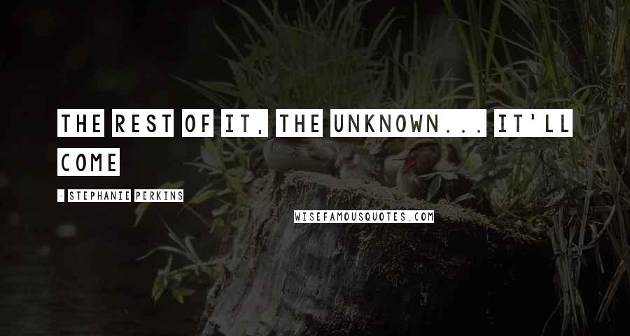 Stephanie Perkins Quotes: The rest of it, the unknown... it'll come