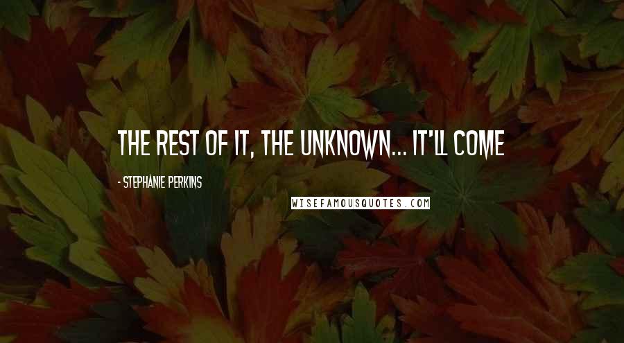 Stephanie Perkins Quotes: The rest of it, the unknown... it'll come