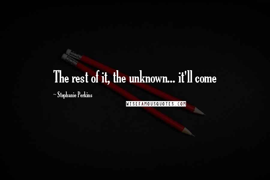 Stephanie Perkins Quotes: The rest of it, the unknown... it'll come