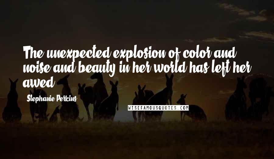 Stephanie Perkins Quotes: The unexpected explosion of color and noise and beauty in her world has left her awed.