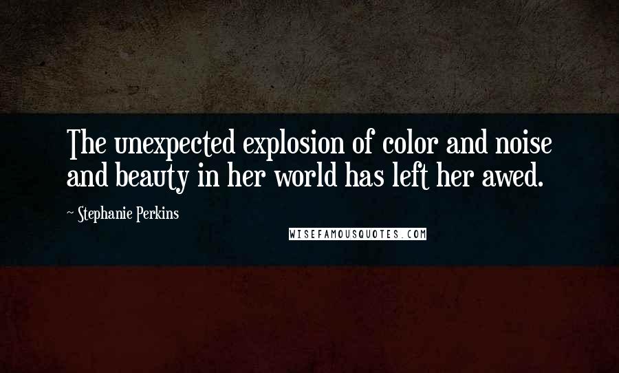 Stephanie Perkins Quotes: The unexpected explosion of color and noise and beauty in her world has left her awed.