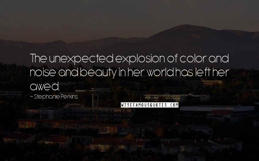 Stephanie Perkins Quotes: The unexpected explosion of color and noise and beauty in her world has left her awed.