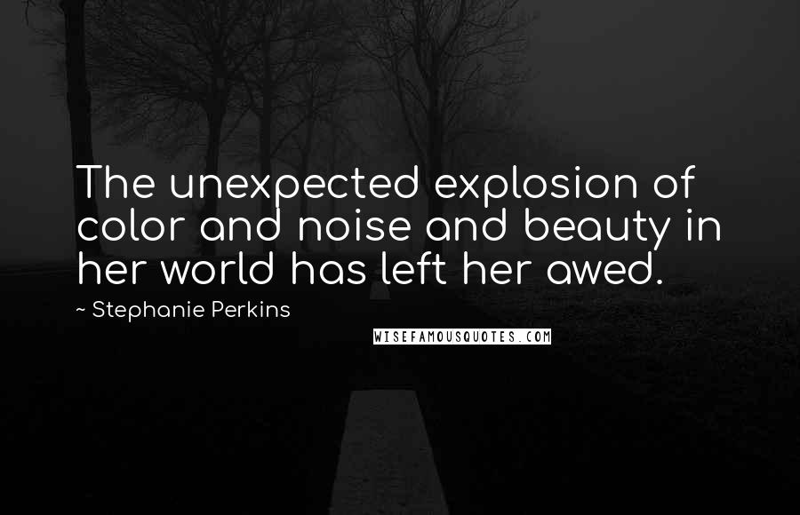 Stephanie Perkins Quotes: The unexpected explosion of color and noise and beauty in her world has left her awed.