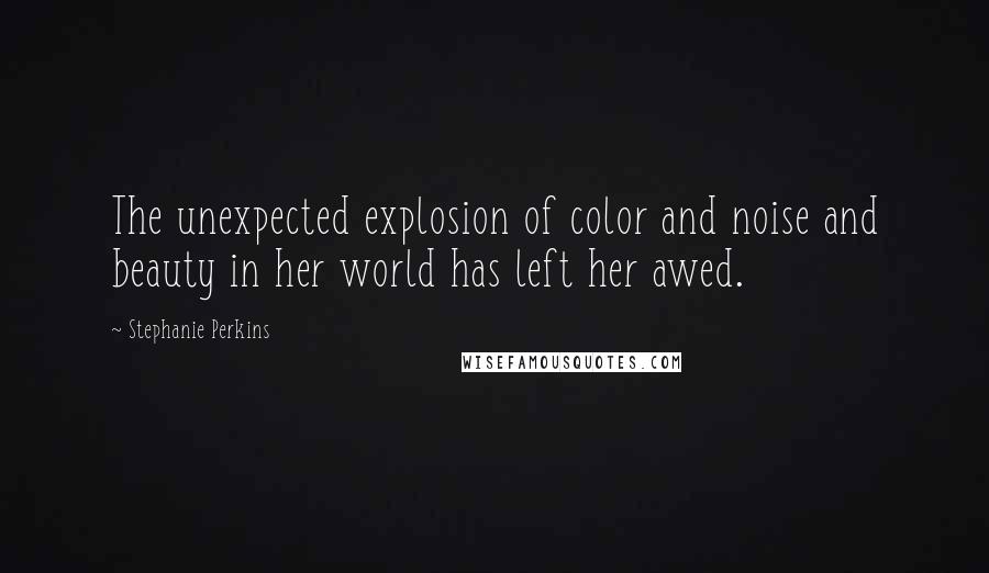 Stephanie Perkins Quotes: The unexpected explosion of color and noise and beauty in her world has left her awed.