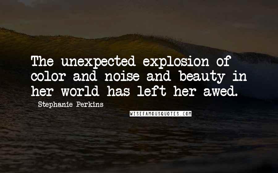 Stephanie Perkins Quotes: The unexpected explosion of color and noise and beauty in her world has left her awed.