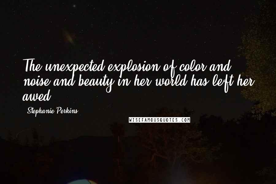 Stephanie Perkins Quotes: The unexpected explosion of color and noise and beauty in her world has left her awed.