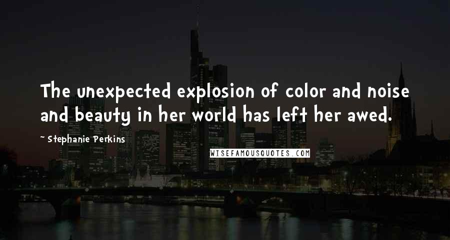 Stephanie Perkins Quotes: The unexpected explosion of color and noise and beauty in her world has left her awed.