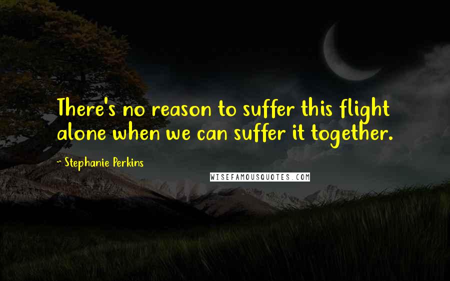 Stephanie Perkins Quotes: There's no reason to suffer this flight alone when we can suffer it together.