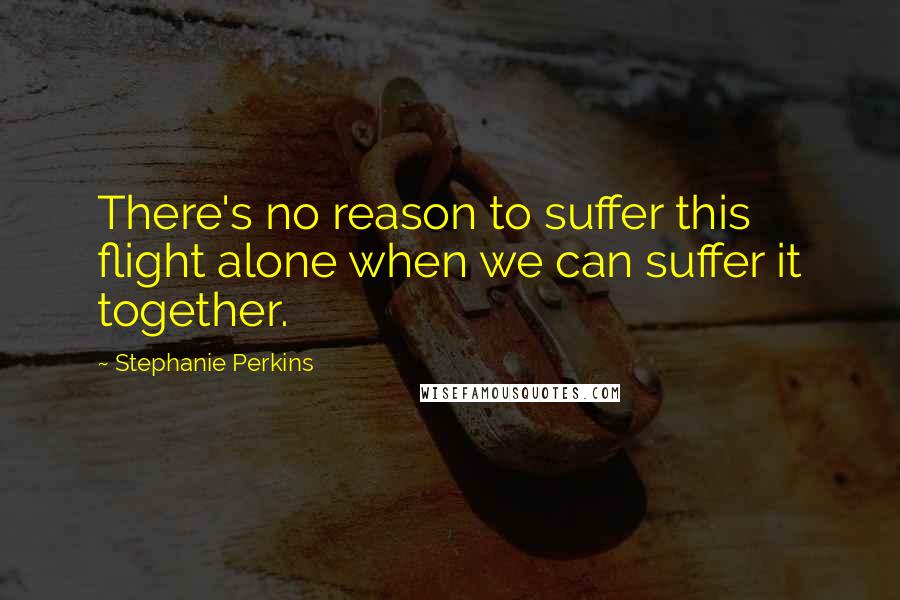 Stephanie Perkins Quotes: There's no reason to suffer this flight alone when we can suffer it together.