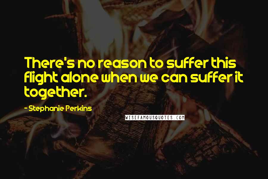 Stephanie Perkins Quotes: There's no reason to suffer this flight alone when we can suffer it together.