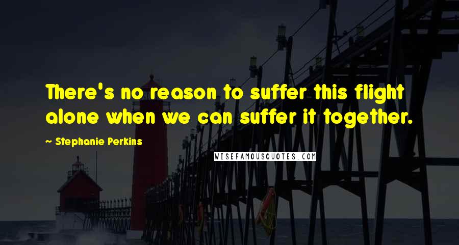 Stephanie Perkins Quotes: There's no reason to suffer this flight alone when we can suffer it together.