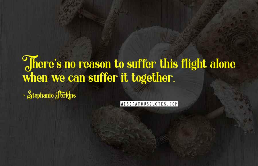 Stephanie Perkins Quotes: There's no reason to suffer this flight alone when we can suffer it together.