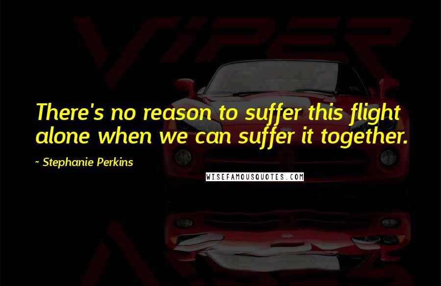 Stephanie Perkins Quotes: There's no reason to suffer this flight alone when we can suffer it together.