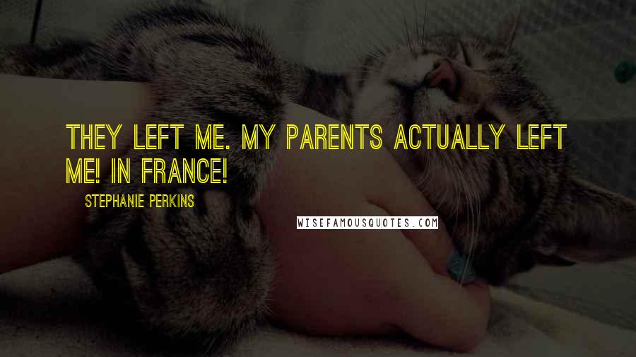 Stephanie Perkins Quotes: They left me. My parents actually left me! IN FRANCE!