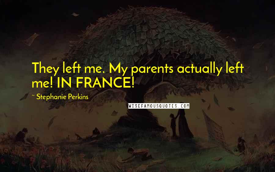 Stephanie Perkins Quotes: They left me. My parents actually left me! IN FRANCE!