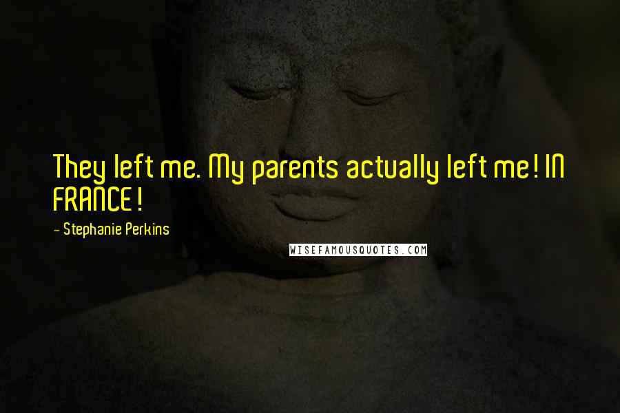 Stephanie Perkins Quotes: They left me. My parents actually left me! IN FRANCE!