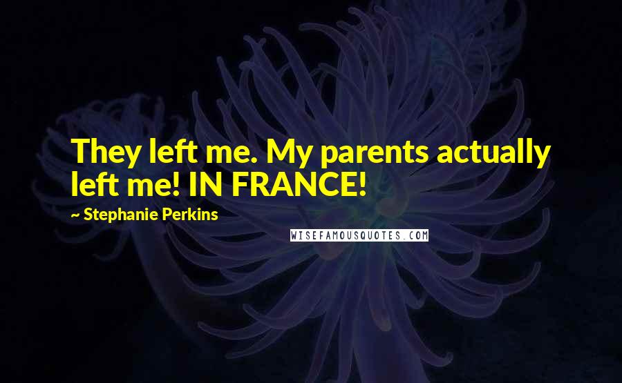 Stephanie Perkins Quotes: They left me. My parents actually left me! IN FRANCE!