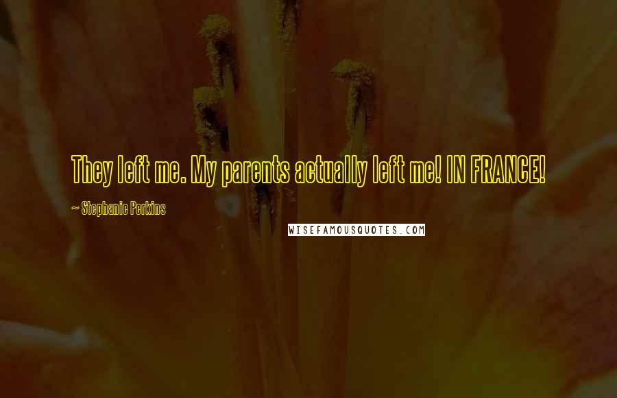 Stephanie Perkins Quotes: They left me. My parents actually left me! IN FRANCE!