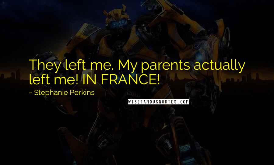 Stephanie Perkins Quotes: They left me. My parents actually left me! IN FRANCE!
