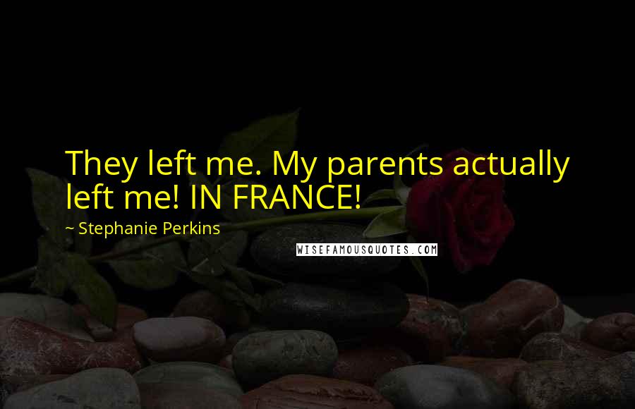Stephanie Perkins Quotes: They left me. My parents actually left me! IN FRANCE!