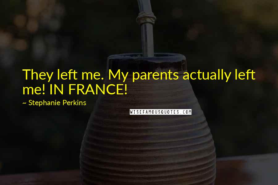 Stephanie Perkins Quotes: They left me. My parents actually left me! IN FRANCE!