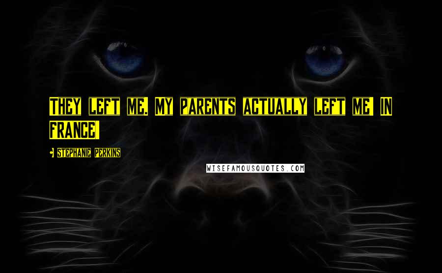Stephanie Perkins Quotes: They left me. My parents actually left me! IN FRANCE!