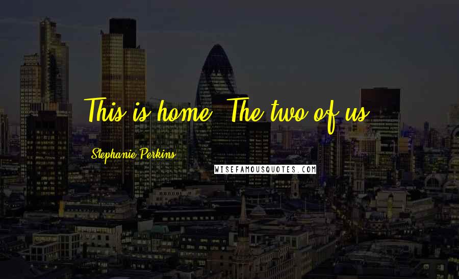 Stephanie Perkins Quotes: This is home. The two of us.