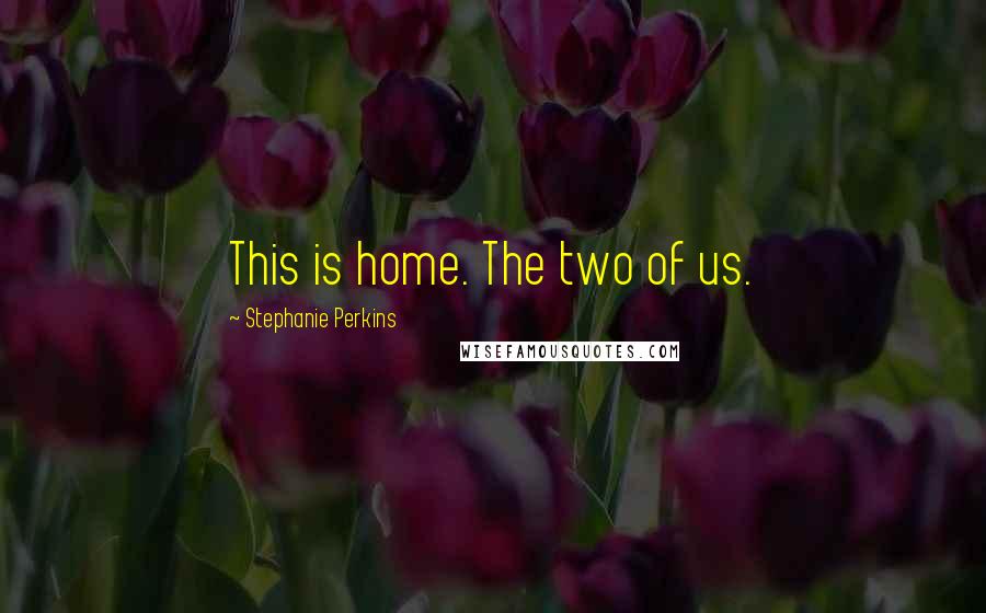 Stephanie Perkins Quotes: This is home. The two of us.